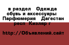  в раздел : Одежда, обувь и аксессуары » Парфюмерия . Дагестан респ.,Кизляр г.